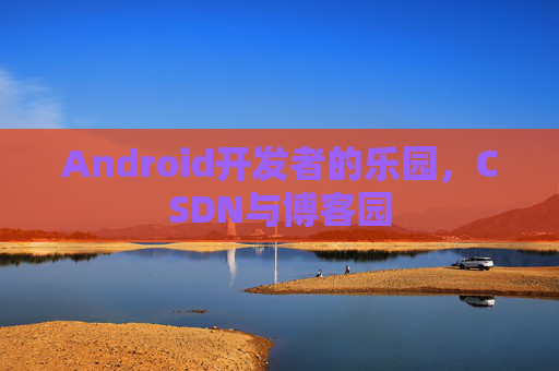 Android开发者的乐园，CSDN与博客园